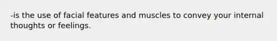 -is the use of facial features and muscles to convey your internal thoughts or feelings.