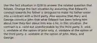 Use the fact situation in Q28 to answer the related question that follows. Change the fact situation by assuming that Edward's conduct towards his father is designed to make his father enter into a contract with a third party. Also assume that Mary and George convince John that what Edward has been telling him about how they feel about him was a lie. In this situation, the contract is a. valid but unenforceable by the third party. b. void. c. voidable at the option of John only. d. voidable at the option of the third party. e. voidable at the option of John, Mary, and George.