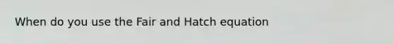 When do you use the Fair and Hatch equation