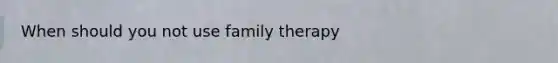 When should you not use family therapy