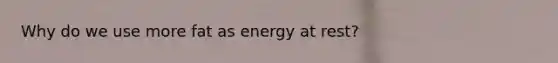 Why do we use more fat as energy at rest?