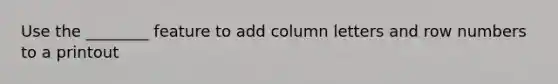 Use the ________ feature to add column letters and row numbers to a printout