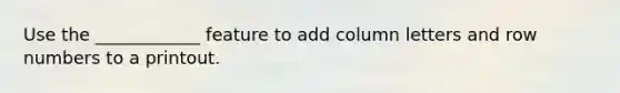 Use the ____________ feature to add column letters and row numbers to a printout.