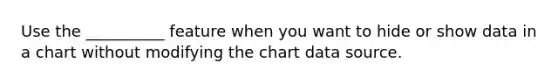 Use the __________ feature when you want to hide or show data in a chart without modifying the chart data source.