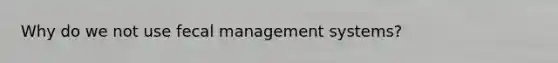 Why do we not use fecal management systems?