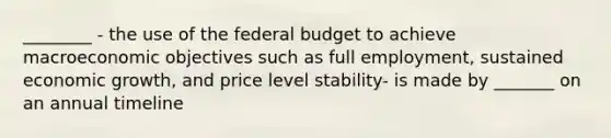 ________ - the use of the federal budget to achieve macroeconomic objectives such as full employment, sustained economic growth, and price level stability- is made by _______ on an annual timeline