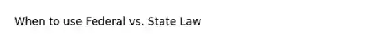 When to use Federal vs. State Law