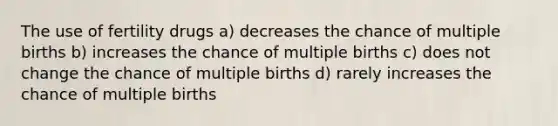 The use of fertility drugs a) decreases the chance of multiple births b) increases the chance of multiple births c) does not change the chance of multiple births d) rarely increases the chance of multiple births