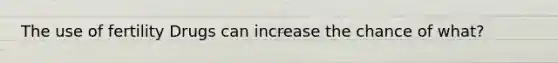 The use of fertility Drugs can increase the chance of what?