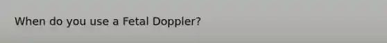 When do you use a Fetal Doppler?