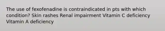 The use of fexofenadine is contraindicated in pts with which condition? Skin rashes Renal impairment Vitamin C deficiency Vitamin A deficiency