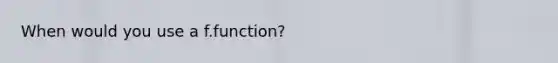 When would you use a f.function?