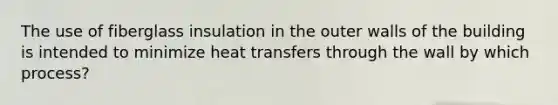 The use of fiberglass insulation in the outer walls of the building is intended to minimize heat transfers through the wall by which process?