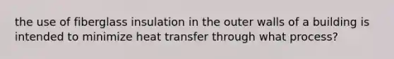 the use of fiberglass insulation in the outer walls of a building is intended to minimize heat transfer through what process?