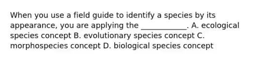 When you use a field guide to identify a species by its appearance, you are applying the ____________. A. ecological species concept B. evolutionary species concept C. morphospecies concept D. biological species concept