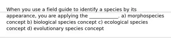 When you use a field guide to identify a species by its appearance, you are applying the ____________. a) morphospecies concept b) biological species concept c) ecological species concept d) evolutionary species concept