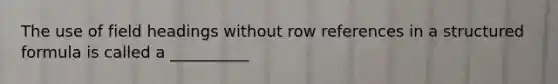 The use of field headings without row references in a structured formula is called a __________