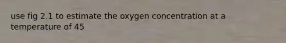 use fig 2.1 to estimate the oxygen concentration at a temperature of 45