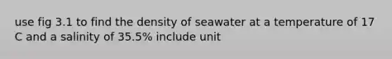 use fig 3.1 to find the density of seawater at a temperature of 17 C and a salinity of 35.5% include unit