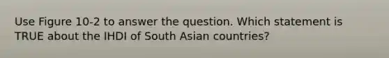 Use Figure 10-2 to answer the question. Which statement is TRUE about the IHDI of South Asian countries?