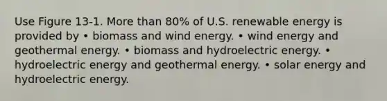 Use Figure 13-1. More than 80% of U.S. renewable energy is provided by • biomass and wind energy. • wind energy and geothermal energy. • biomass and hydroelectric energy. • hydroelectric energy and geothermal energy. • solar energy and hydroelectric energy.