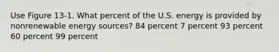 Use Figure 13-1. What percent of the U.S. energy is provided by nonrenewable energy sources? 84 percent 7 percent 93 percent 60 percent 99 percent