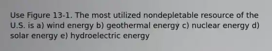 Use Figure 13-1. The most utilized nondepletable resource of the U.S. is a) wind energy b) <a href='https://www.questionai.com/knowledge/k0ByJmKmtu-geothermal-energy' class='anchor-knowledge'>geothermal energy</a> c) nuclear energy d) solar energy e) hydroelectric energy