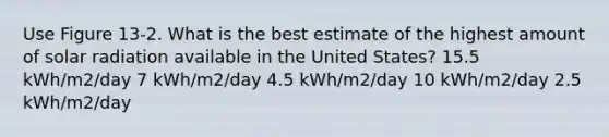 Use Figure 13-2. What is the best estimate of the highest amount of solar radiation available in the United States? 15.5 kWh/m2/day 7 kWh/m2/day 4.5 kWh/m2/day 10 kWh/m2/day 2.5 kWh/m2/day