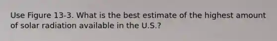 Use Figure 13-3. What is the best estimate of the highest amount of <a href='https://www.questionai.com/knowledge/kr1ksgm4Kk-solar-radiation' class='anchor-knowledge'>solar radiation</a> available in the U.S.?