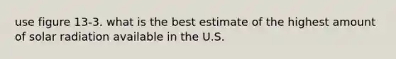 use figure 13-3. what is the best estimate of the highest amount of <a href='https://www.questionai.com/knowledge/kr1ksgm4Kk-solar-radiation' class='anchor-knowledge'>solar radiation</a> available in the U.S.