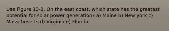 Use Figure 13-3. On the east coast, which state has the greatest potential for solar power generation? a) Maine b) New york c) Masschusetts d) Virginia e) Florida