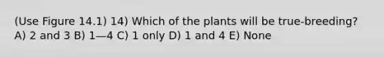 (Use Figure 14.1) 14) Which of the plants will be true-breeding? A) 2 and 3 B) 1—4 C) 1 only D) 1 and 4 E) None