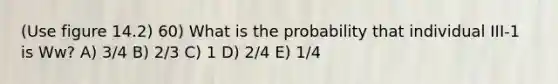 (Use figure 14.2) 60) What is the probability that individual III-1 is Ww? A) 3/4 B) 2/3 C) 1 D) 2/4 E) 1/4