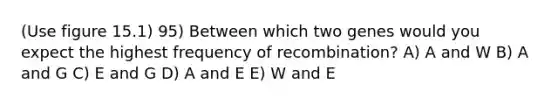 (Use figure 15.1) 95) Between which two genes would you expect the highest frequency of recombination? A) A and W B) A and G C) E and G D) A and E E) W and E