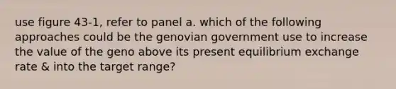 use figure 43-1, refer to panel a. which of the following approaches could be the genovian government use to increase the value of the geno above its present equilibrium exchange rate & into the target range?