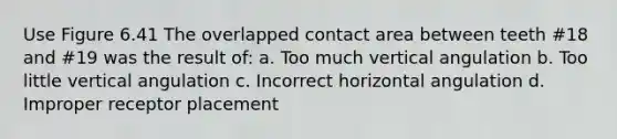 Use Figure 6.41 The overlapped contact area between teeth #18 and #19 was the result of: a. Too much vertical angulation b. Too little vertical angulation c. Incorrect horizontal angulation d. Improper receptor placement