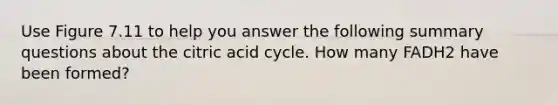 Use Figure 7.11 to help you answer the following summary questions about the citric acid cycle. How many FADH2 have been formed?