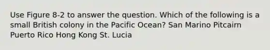 Use Figure 8-2 to answer the question. Which of the following is a small British colony in the Pacific Ocean? San Marino Pitcairn Puerto Rico Hong Kong St. Lucia