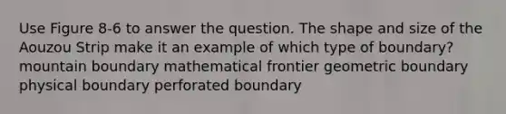 Use Figure 8-6 to answer the question. The shape and size of the Aouzou Strip make it an example of which type of boundary? mountain boundary mathematical frontier geometric boundary physical boundary perforated boundary