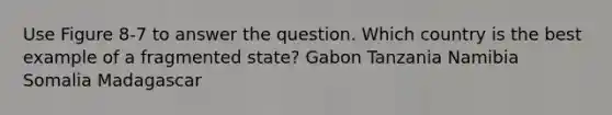 Use Figure 8-7 to answer the question. Which country is the best example of a fragmented state? Gabon Tanzania Namibia Somalia Madagascar