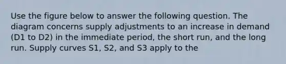 Use the figure below to answer the following question. The diagram concerns supply adjustments to an increase in demand (D1 to D2) in the immediate period, the short run, and the long run. Supply curves S1, S2, and S3 apply to the