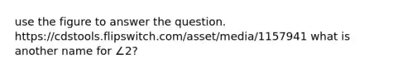 use the figure to answer the question. https://cdstools.flipswitch.com/asset/media/1157941 what is another name for ∠2?