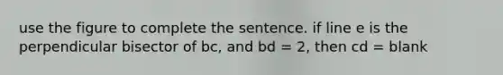 use the figure to complete the sentence. if line e is the perpendicular bisector of bc, and bd = 2, then cd = blank