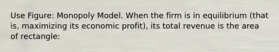 Use Figure: Monopoly Model. When the firm is in equilibrium (that is, maximizing its economic profit), its total revenue is the area of rectangle: