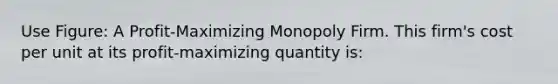 Use Figure: A Profit-Maximizing Monopoly Firm. This firm's cost per unit at its profit-maximizing quantity is: