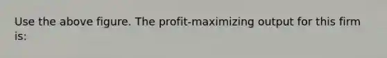 Use the above figure. The profit-maximizing output for this firm is: