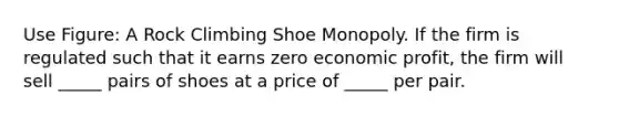 Use Figure: A Rock Climbing Shoe Monopoly. If the firm is regulated such that it earns zero economic profit, the firm will sell _____ pairs of shoes at a price of _____ per pair.