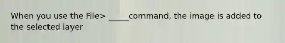 When you use the File> _____command, the image is added to the selected layer