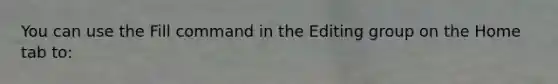 You can use the Fill command in the Editing group on the Home tab to: