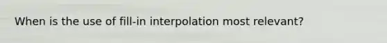 When is the use of fill-in interpolation most relevant?